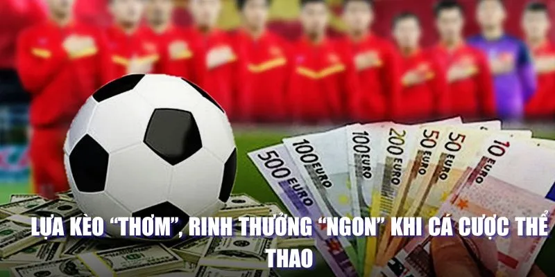 Lựa kèo “thơm”, rinh thưởng “ngon” khi cá cược thể thao