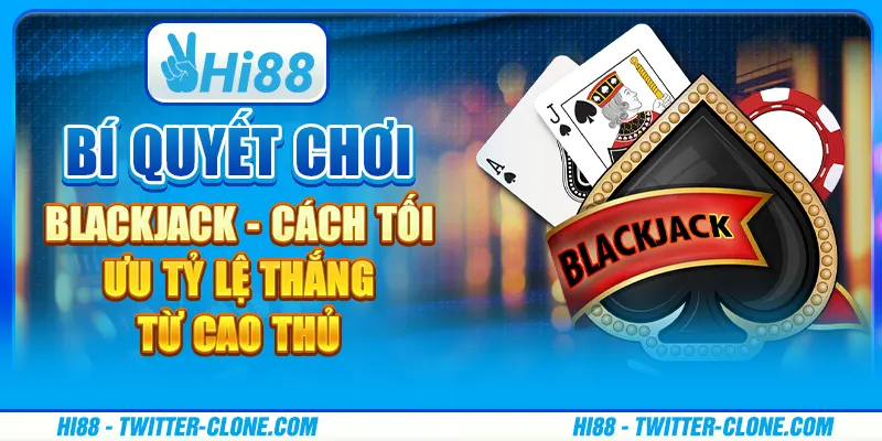 Bí quyết chơi Blackjack - Cách tối ưu tỷ lệ thắng từ cao thủ