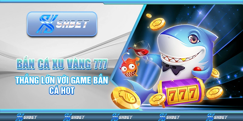 Bắn Cá Xu Vàng 777 – Thắng Lớn Với Game Bắn Cá Hot